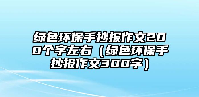 綠色環(huán)保手抄報(bào)作文200個(gè)字左右（綠色環(huán)保手抄報(bào)作文300字）