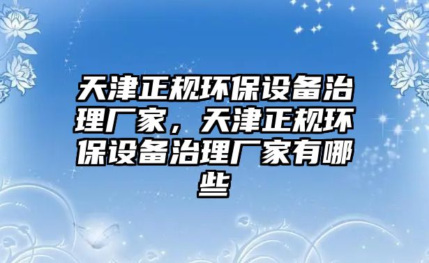 天津正規(guī)環(huán)保設(shè)備治理廠家，天津正規(guī)環(huán)保設(shè)備治理廠家有哪些