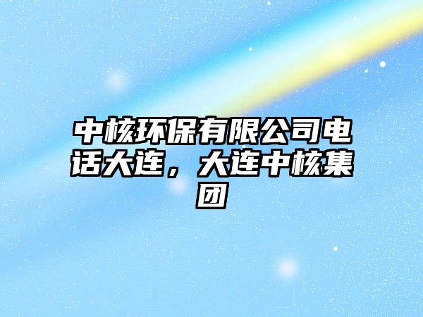 中核環(huán)保有限公司電話大連，大連中核集團