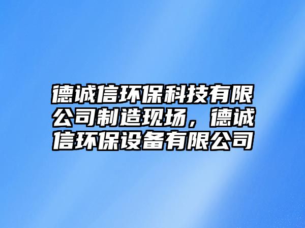 德誠信環(huán)?？萍加邢薰局圃飕F(xiàn)場，德誠信環(huán)保設(shè)備有限公司