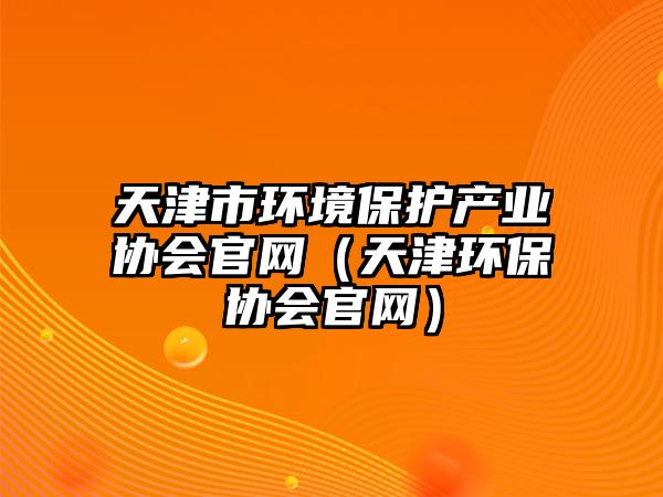 天津市環(huán)境保護(hù)產(chǎn)業(yè)協(xié)會官網(wǎng)（天津環(huán)保協(xié)會官網(wǎng)）