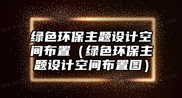 綠色環(huán)保主題設(shè)計空間布置（綠色環(huán)保主題設(shè)計空間布置圖）