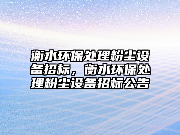 衡水環(huán)保處理粉塵設(shè)備招標，衡水環(huán)保處理粉塵設(shè)備招標公告