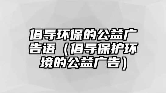 倡導環(huán)保的公益廣告語（倡導保護環(huán)境的公益廣告）