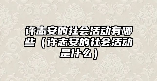 許志安的社會(huì)活動(dòng)有哪些（許志安的社會(huì)活動(dòng)是什么）