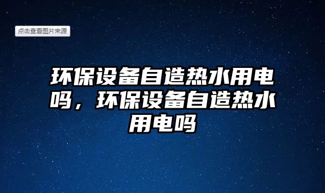 環(huán)保設(shè)備自造熱水用電嗎，環(huán)保設(shè)備自造熱水用電嗎