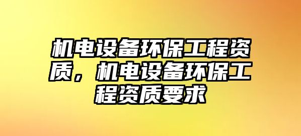 機(jī)電設(shè)備環(huán)保工程資質(zhì)，機(jī)電設(shè)備環(huán)保工程資質(zhì)要求