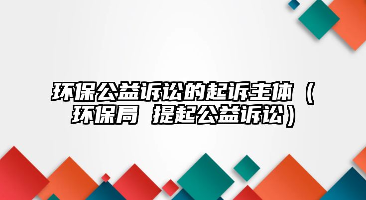 環(huán)保公益訴訟的起訴主體（環(huán)保局 提起公益訴訟）