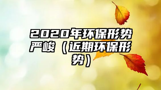 2020年環(huán)保形勢嚴峻（近期環(huán)保形勢）