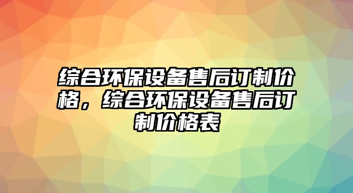 綜合環(huán)保設(shè)備售后訂制價格，綜合環(huán)保設(shè)備售后訂制價格表