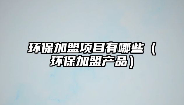 環(huán)保加盟項目有哪些（環(huán)保加盟產(chǎn)品）