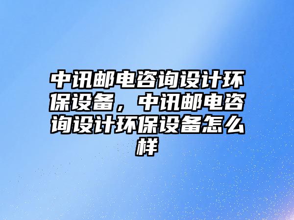 中訊郵電咨詢設(shè)計環(huán)保設(shè)備，中訊郵電咨詢設(shè)計環(huán)保設(shè)備怎么樣