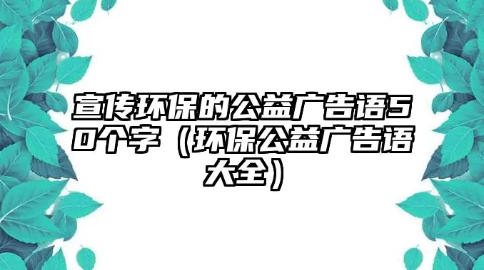 宣傳環(huán)保的公益廣告語(yǔ)50個(gè)字（環(huán)保公益廣告語(yǔ)大全）