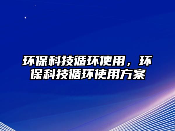 環(huán)?？萍佳h(huán)使用，環(huán)保科技循環(huán)使用方案