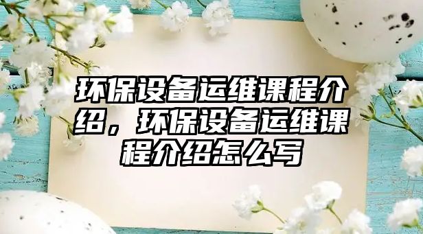 環(huán)保設(shè)備運(yùn)維課程介紹，環(huán)保設(shè)備運(yùn)維課程介紹怎么寫