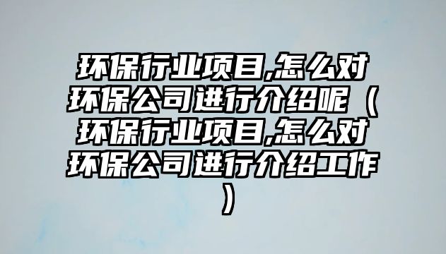 環(huán)保行業(yè)項目,怎么對環(huán)保公司進行介紹呢（環(huán)保行業(yè)項目,怎么對環(huán)保公司進行介紹工作）