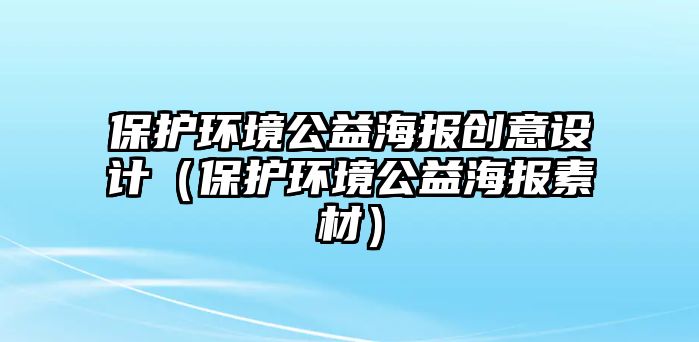 保護環(huán)境公益海報創(chuàng)意設計（保護環(huán)境公益海報素材）