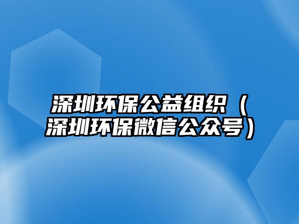 深圳環(huán)保公益組織（深圳環(huán)保微信公眾號(hào)）