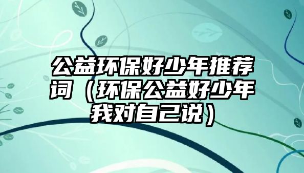 公益環(huán)保好少年推薦詞（環(huán)保公益好少年我對(duì)自己說）