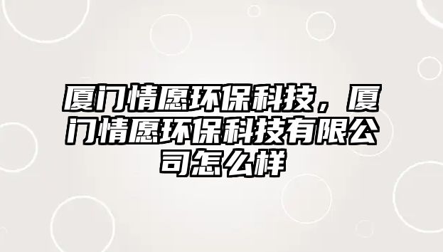 廈門情愿環(huán)保科技，廈門情愿環(huán)?？萍加邢薰驹趺礃? class=