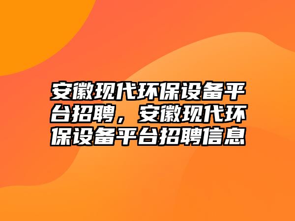 安徽現(xiàn)代環(huán)保設(shè)備平臺(tái)招聘，安徽現(xiàn)代環(huán)保設(shè)備平臺(tái)招聘信息