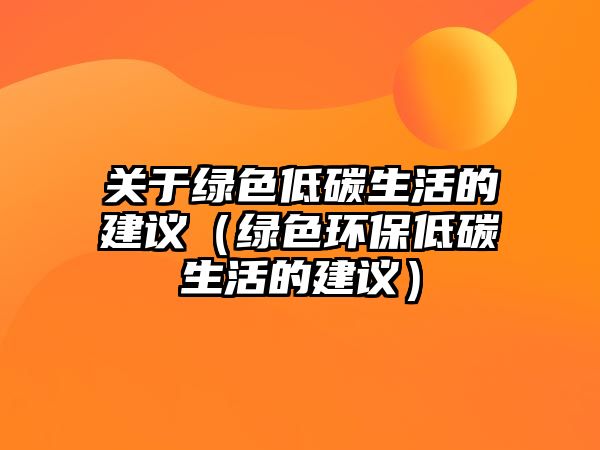 關于綠色低碳生活的建議（綠色環(huán)保低碳生活的建議）