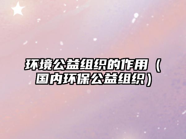 環(huán)境公益組織的作用（國內(nèi)環(huán)保公益組織）