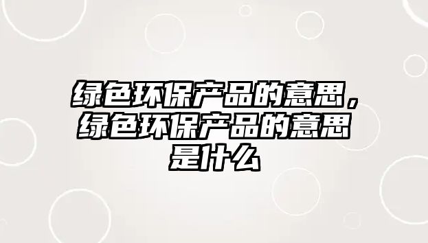 綠色環(huán)保產品的意思，綠色環(huán)保產品的意思是什么