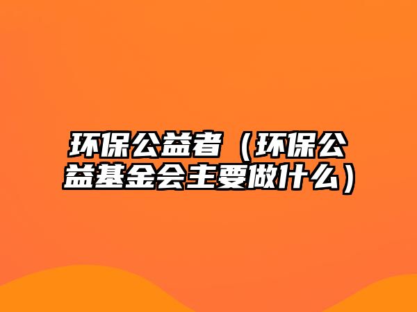 環(huán)保公益者（環(huán)保公益基金會(huì)主要做什么）