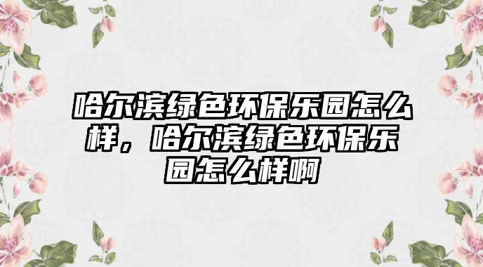 哈爾濱綠色環(huán)保樂(lè)園怎么樣，哈爾濱綠色環(huán)保樂(lè)園怎么樣啊