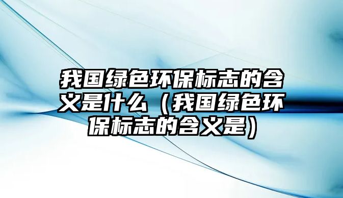 我國綠色環(huán)保標(biāo)志的含義是什么（我國綠色環(huán)保標(biāo)志的含義是）