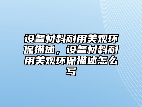 設備材料耐用美觀環(huán)保描述，設備材料耐用美觀環(huán)保描述怎么寫