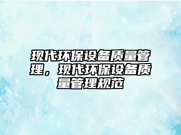 現(xiàn)代環(huán)保設(shè)備質(zhì)量管理，現(xiàn)代環(huán)保設(shè)備質(zhì)量管理規(guī)范