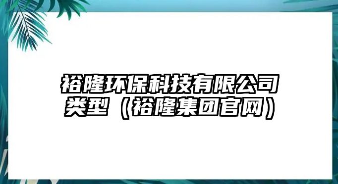 裕隆環(huán)保科技有限公司類型（裕隆集團官網(wǎng)）