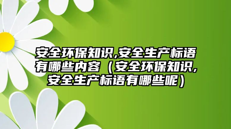 安全環(huán)保知識,安全生產(chǎn)標語有哪些內(nèi)容（安全環(huán)保知識,安全生產(chǎn)標語有哪些呢）