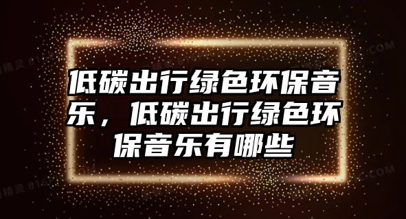 低碳出行綠色環(huán)保音樂(lè)，低碳出行綠色環(huán)保音樂(lè)有哪些