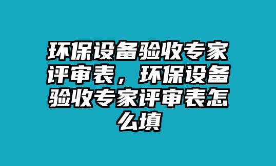 環(huán)保設(shè)備驗(yàn)收專家評審表，環(huán)保設(shè)備驗(yàn)收專家評審表怎么填