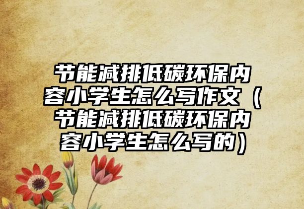 節(jié)能減排低碳環(huán)保內(nèi)容小學(xué)生怎么寫(xiě)作文（節(jié)能減排低碳環(huán)保內(nèi)容小學(xué)生怎么寫(xiě)的）