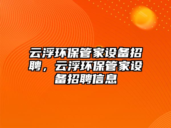 云浮環(huán)保管家設備招聘，云浮環(huán)保管家設備招聘信息