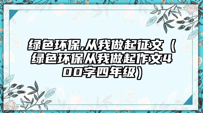 綠色環(huán)保,從我做起征文（綠色環(huán)保從我做起作文400字四年級(jí)）