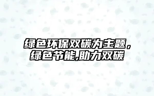 綠色環(huán)保雙碳為主題，綠色節(jié)能,助力雙碳