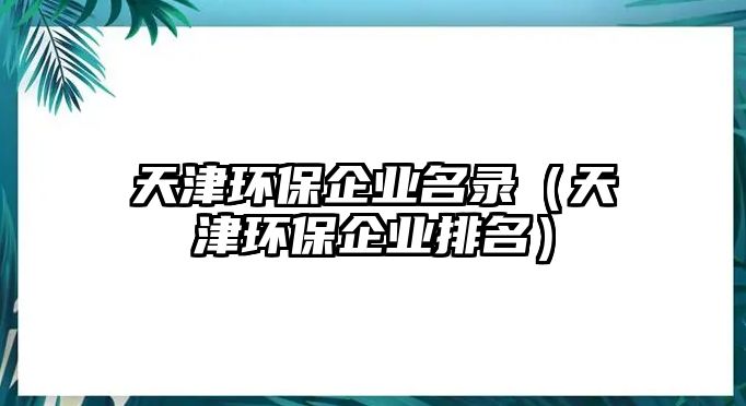 天津環(huán)保企業(yè)名錄（天津環(huán)保企業(yè)排名）