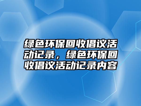 綠色環(huán)保回收倡議活動記錄，綠色環(huán)?；厥粘h活動記錄內(nèi)容