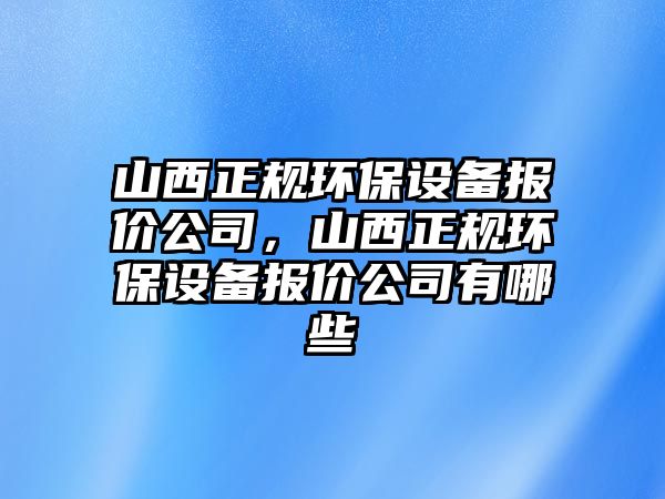 山西正規(guī)環(huán)保設(shè)備報(bào)價(jià)公司，山西正規(guī)環(huán)保設(shè)備報(bào)價(jià)公司有哪些