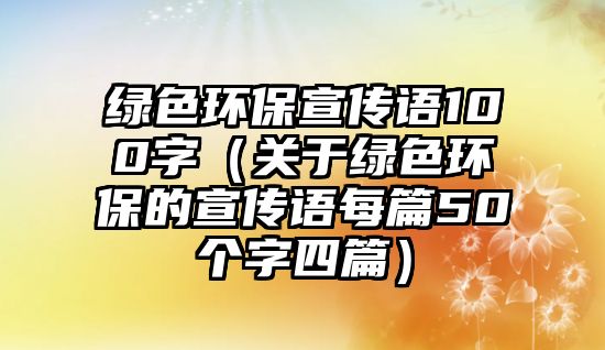 綠色環(huán)保宣傳語100字（關(guān)于綠色環(huán)保的宣傳語每篇50個字四篇）