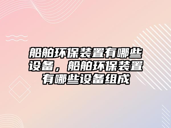 船舶環(huán)保裝置有哪些設(shè)備，船舶環(huán)保裝置有哪些設(shè)備組成