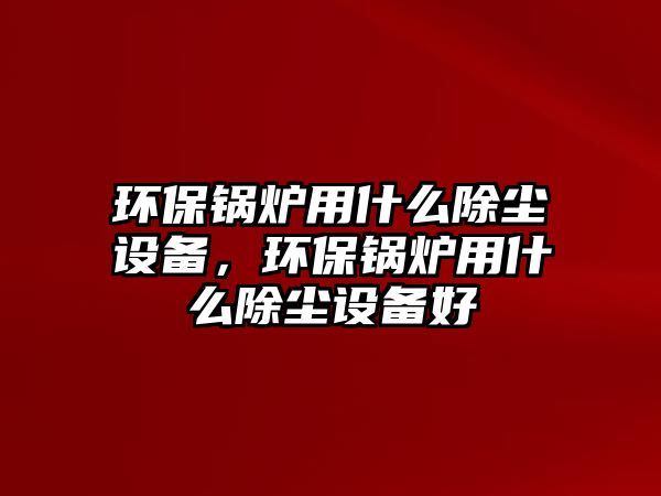 環(huán)保鍋爐用什么除塵設(shè)備，環(huán)保鍋爐用什么除塵設(shè)備好