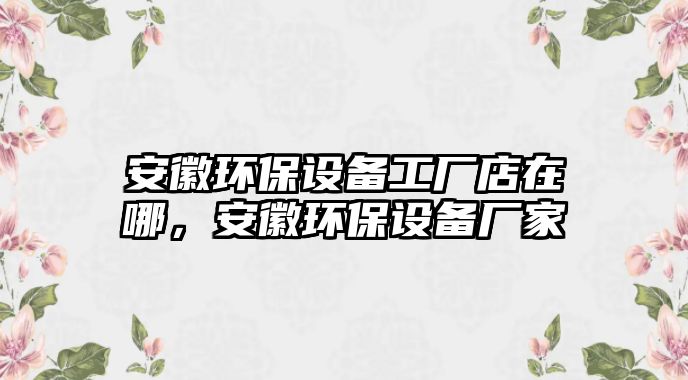 安徽環(huán)保設(shè)備工廠店在哪，安徽環(huán)保設(shè)備廠家