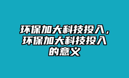 環(huán)保加大科技投入，環(huán)保加大科技投入的意義