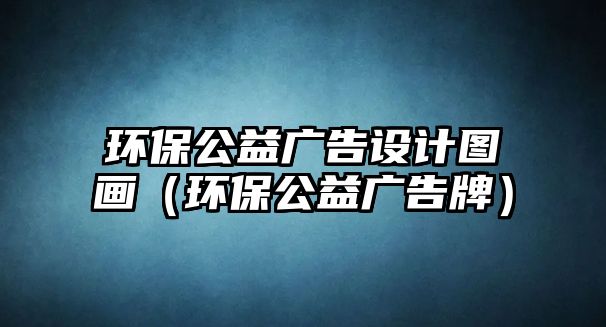 環(huán)保公益廣告設計圖畫（環(huán)保公益廣告牌）